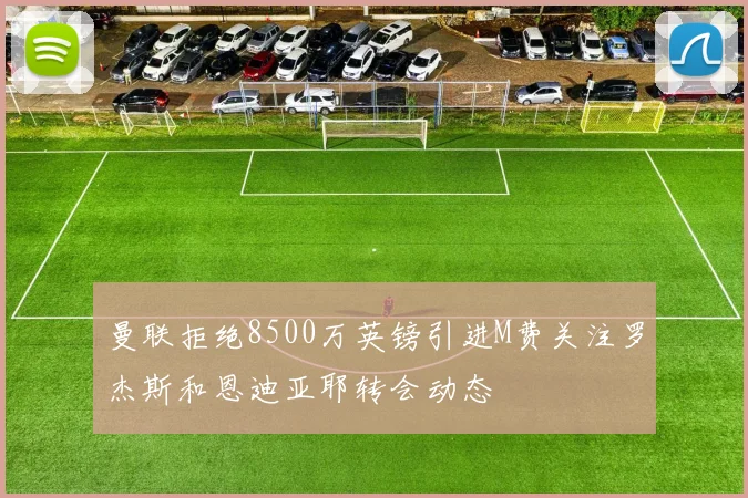 曼联拒绝8500万英镑引进M费关注罗杰斯和恩迪亚耶转会动态
