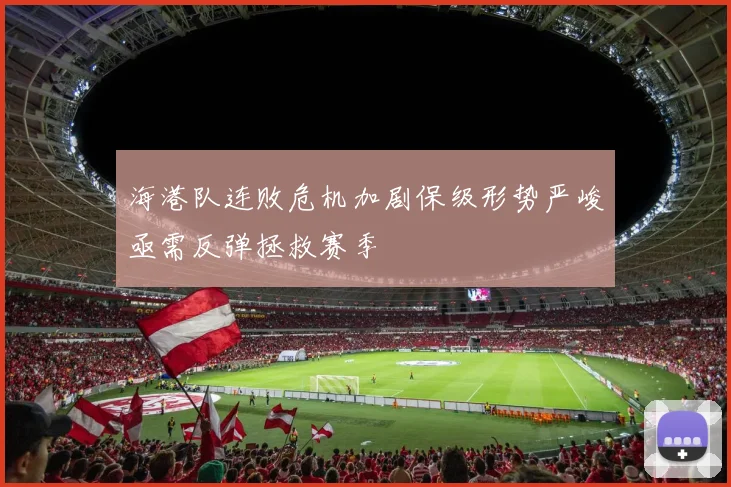 海港队连败危机加剧保级形势严峻亟需反弹拯救赛季