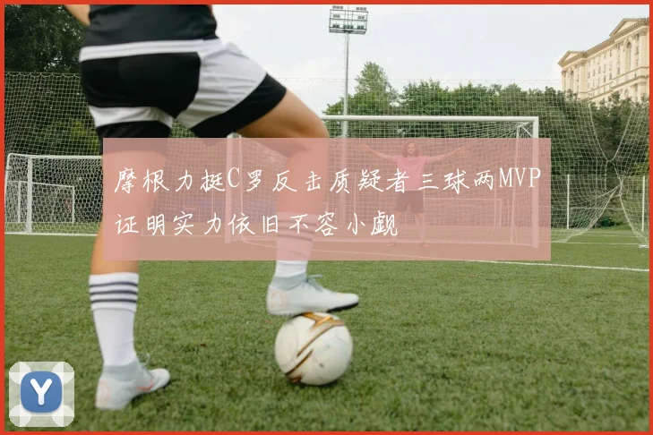 摩根力挺C罗反击质疑者三球两MVP证明实力依旧不容小觑