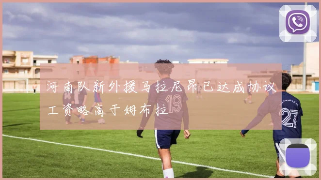 河南队新外援马拉尼昂已达成协议工资略高于姆布拉