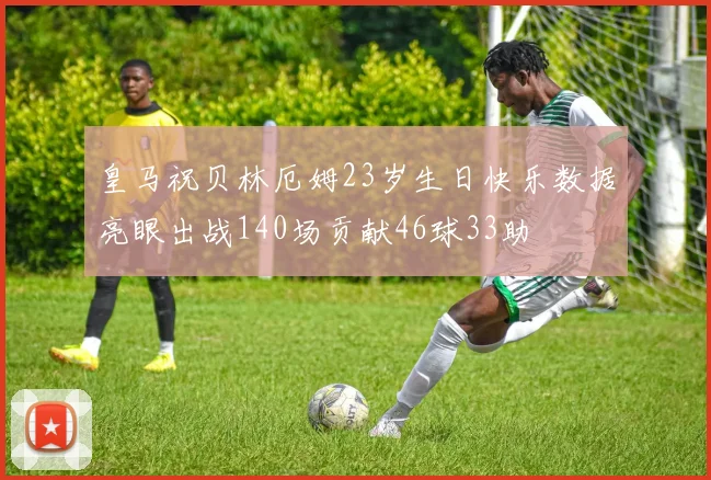 皇马祝贝林厄姆23岁生日快乐数据亮眼出战140场贡献46球33助