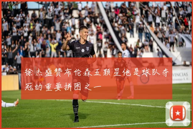 徐杰盛赞布伦森五颗星他是球队夺冠的重要拼图之一
