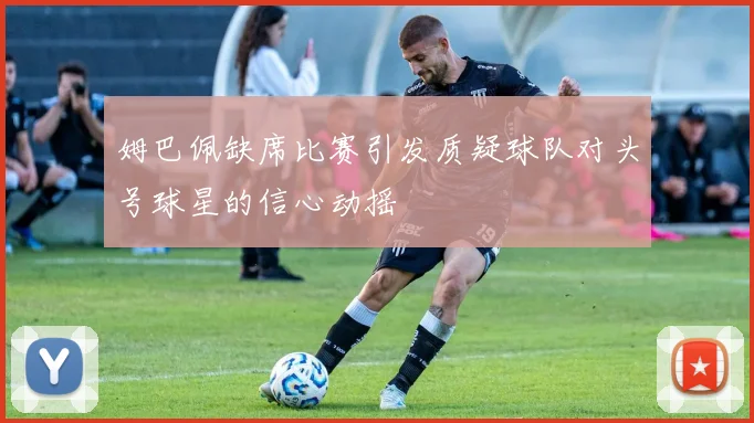 姆巴佩缺席比赛引发质疑球队对头号球星的信心动摇