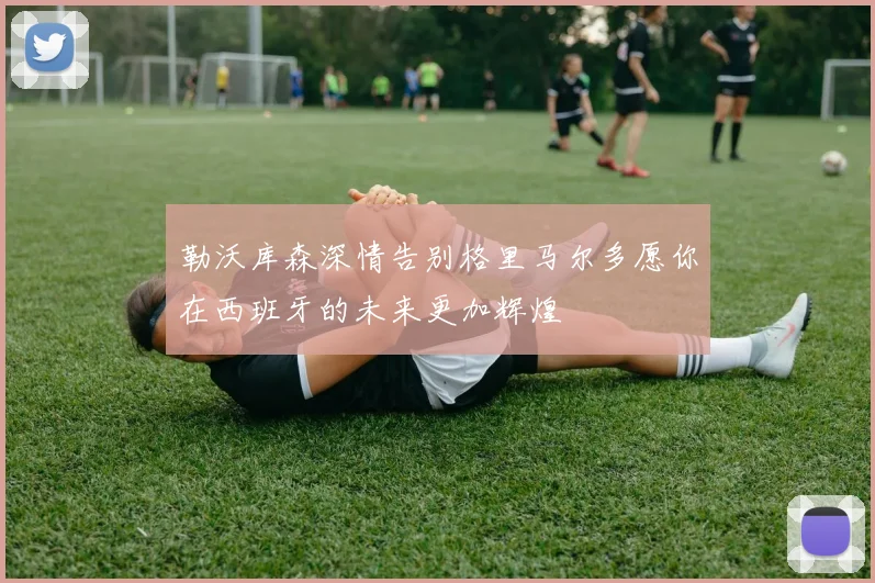 勒沃库森深情告别格里马尔多愿你在西班牙的未来更加辉煌