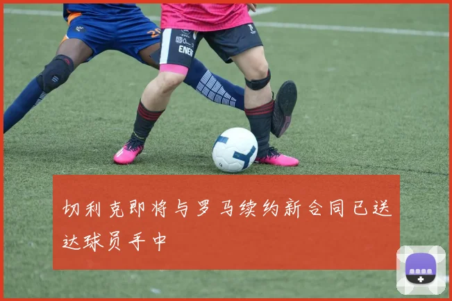 切利克即将与罗马续约新合同已送达球员手中