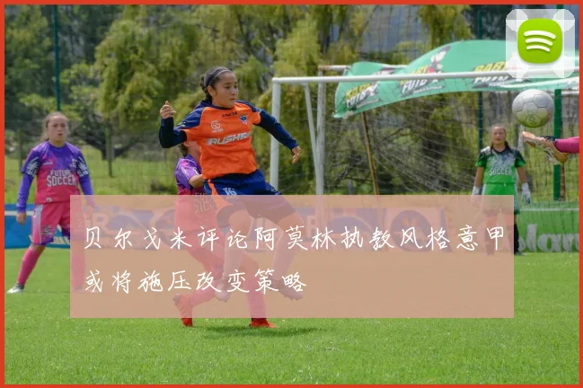 贝尔戈米评论阿莫林执教风格意甲或将施压改变策略