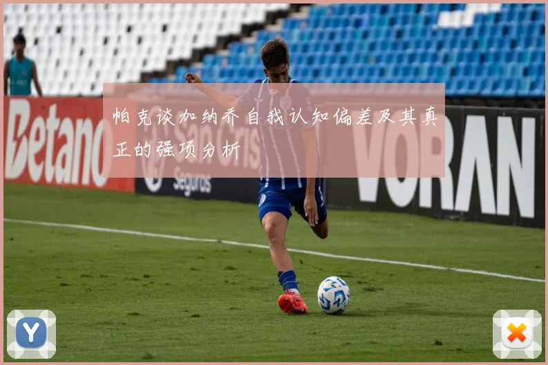 帕克谈加纳乔自我认知偏差及其真正的强项分析
