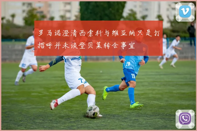 罗马诺澄清西索科与维亚纳只是打招呼并未谈登贝莱转会事宜