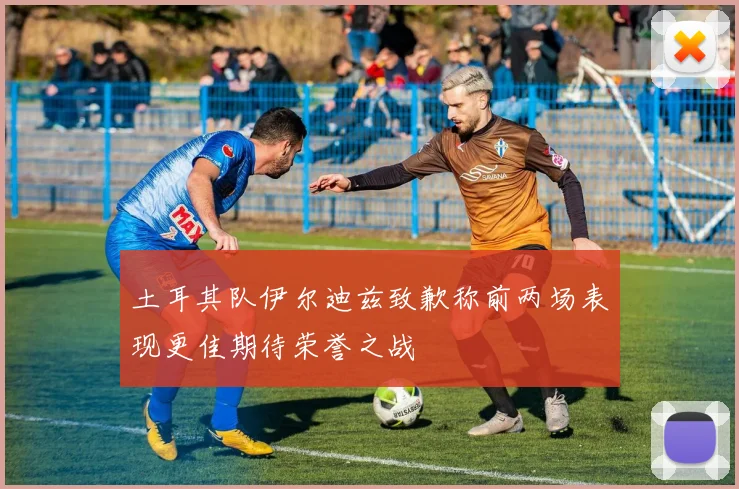 土耳其队伊尔迪兹致歉称前两场表现更佳期待荣誉之战