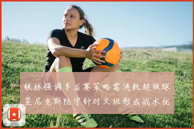 铁林强调季后赛策略需消耗超级球星尼克斯防守针对文班形成战术优势