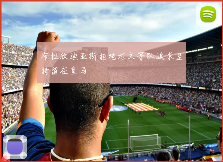 布拉欣迪亚斯拒绝尤文等队追求坚持留在皇马