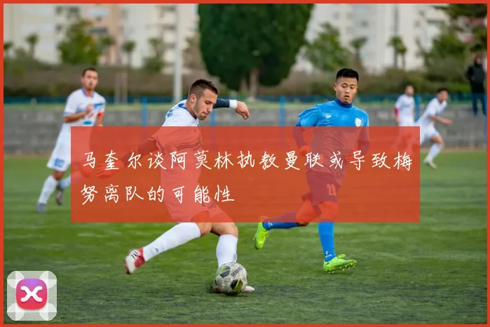 马奎尔谈阿莫林执教曼联或导致梅努离队的可能性