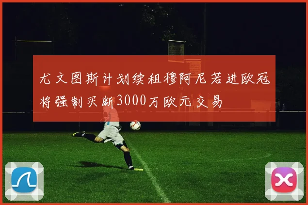 尤文图斯计划续租穆阿尼若进欧冠将强制买断3000万欧元交易