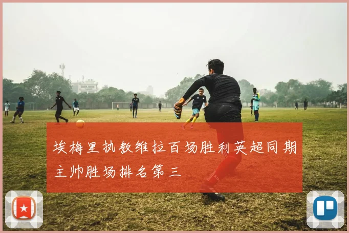 埃梅里执教维拉百场胜利英超同期主帅胜场排名第三