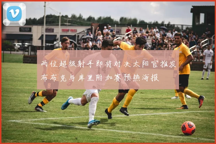 两位超级射手即将对决太阳官推发布布克与库里附加赛预热海报