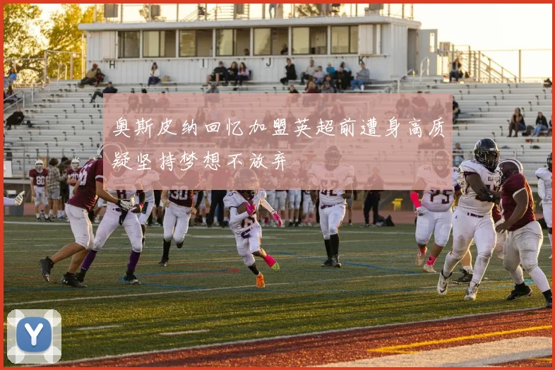奥斯皮纳回忆加盟英超前遭身高质疑坚持梦想不放弃