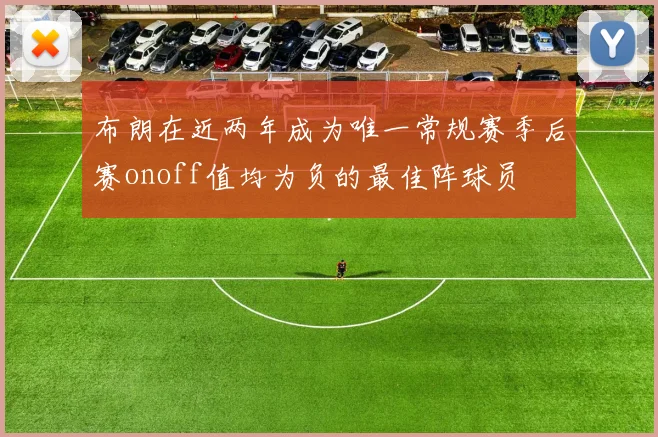 布朗在近两年成为唯一常规赛季后赛onoff值均为负的最佳阵球员