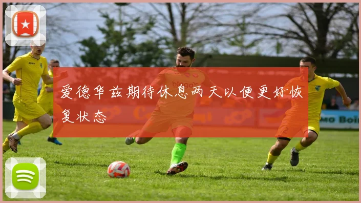 爱德华兹期待休息两天以便更好恢复状态