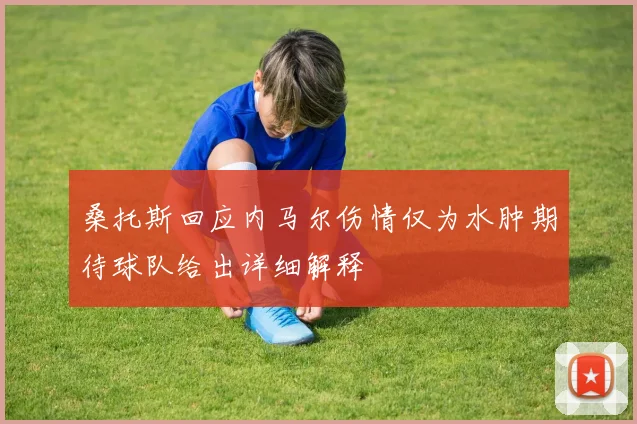 桑托斯回应内马尔伤情仅为水肿期待球队给出详细解释