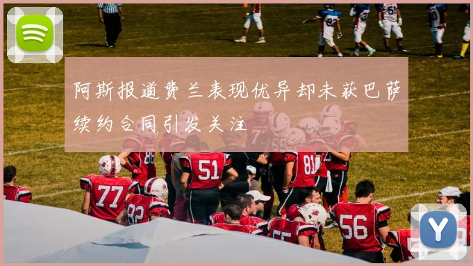 阿斯报道费兰表现优异却未获巴萨续约合同引发关注