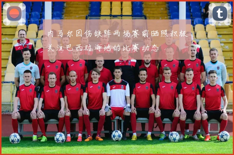内马尔因伤缺阵两场赛前晒照积极关注巴西对海地的比赛动态
