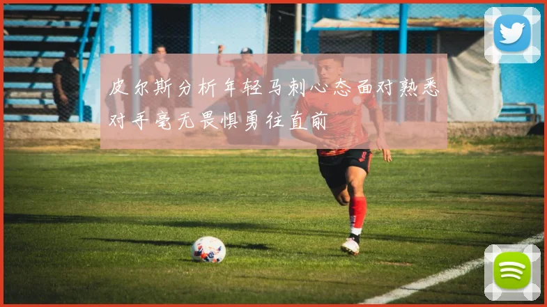 皮尔斯分析年轻马刺心态面对熟悉对手毫无畏惧勇往直前
