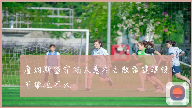 詹姆斯留守湖人意在击败雷霆退役可能性不大